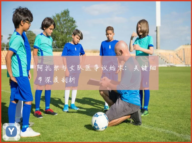 阿扎尔与女队医争议始末：关键细节深度剖析