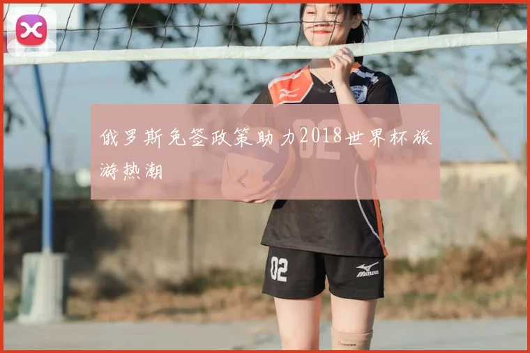 俄罗斯免签政策助力2018世界杯旅游热潮